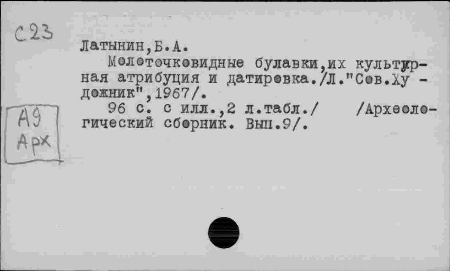 ﻿Латынин,Б.А.
Молоточковидные булавки,их культурная атрибуция и датировка./Л."Сов.Ху -дожник",1967/.
96 с. с илл.,2 л.табл./ /Археоло гический сборник. Выл.9/.